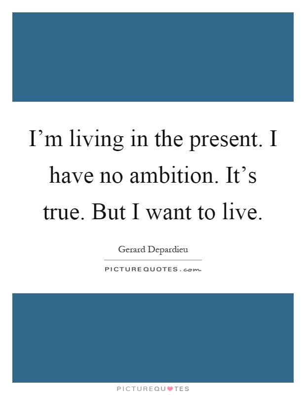 I'm living in the present. I have no ambition. It's true. But I want to live Picture Quote #1