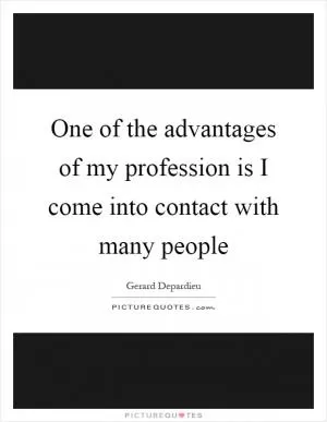 One of the advantages of my profession is I come into contact with many people Picture Quote #1