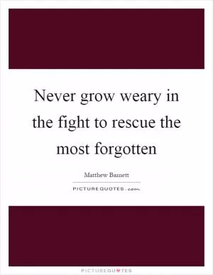 Never grow weary in the fight to rescue the most forgotten Picture Quote #1