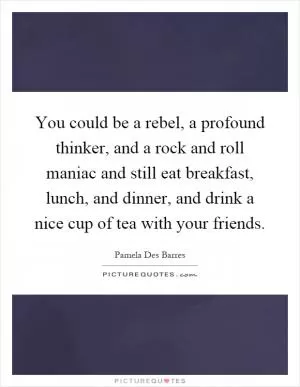 You could be a rebel, a profound thinker, and a rock and roll maniac and still eat breakfast, lunch, and dinner, and drink a nice cup of tea with your friends Picture Quote #1