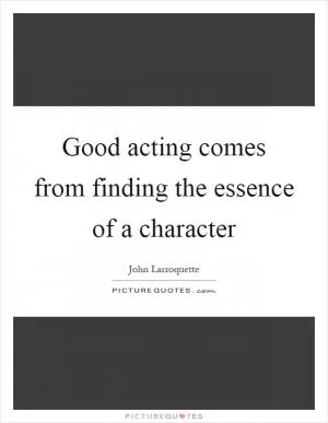 Good acting comes from finding the essence of a character Picture Quote #1