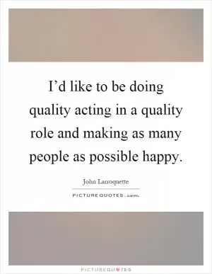 I’d like to be doing quality acting in a quality role and making as many people as possible happy Picture Quote #1
