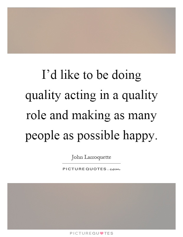 I'd like to be doing quality acting in a quality role and making as many people as possible happy Picture Quote #1