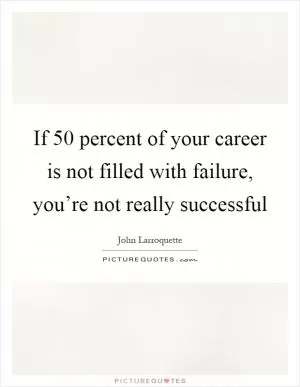If 50 percent of your career is not filled with failure, you’re not really successful Picture Quote #1