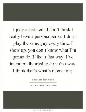 I play characters. I don’t think I really have a persona per se. I don’t play the same guy every time. I show up, you don’t know what I’m gonna do. I like it that way. I’ve intentionally tried to do it that way. I think that’s what’s interesting Picture Quote #1