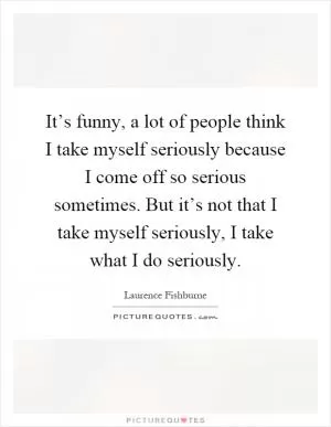 It’s funny, a lot of people think I take myself seriously because I come off so serious sometimes. But it’s not that I take myself seriously, I take what I do seriously Picture Quote #1