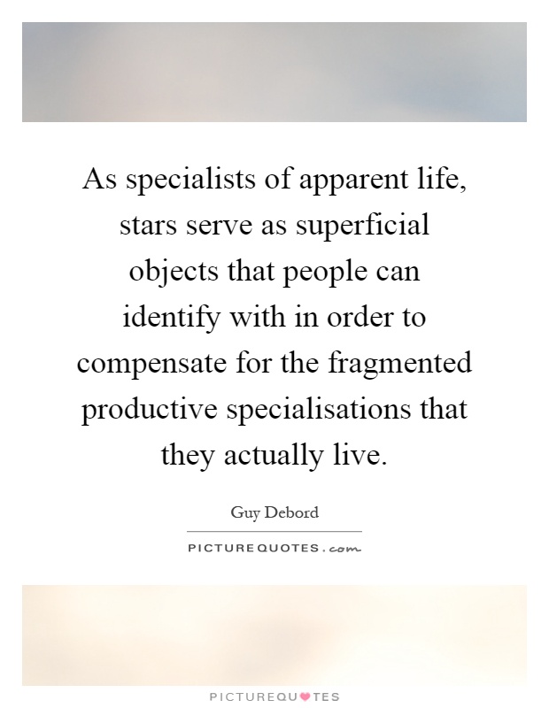 As specialists of apparent life, stars serve as superficial objects that people can identify with in order to compensate for the fragmented productive specialisations that they actually live Picture Quote #1