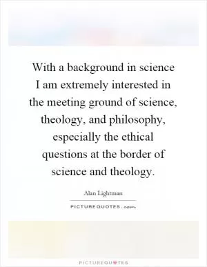 With a background in science I am extremely interested in the meeting ground of science, theology, and philosophy, especially the ethical questions at the border of science and theology Picture Quote #1
