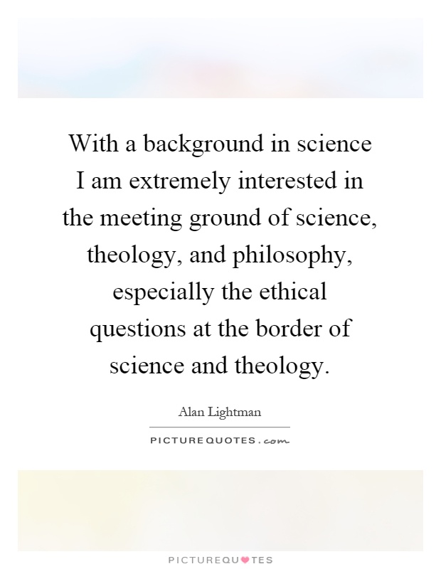 With a background in science I am extremely interested in the meeting ground of science, theology, and philosophy, especially the ethical questions at the border of science and theology Picture Quote #1
