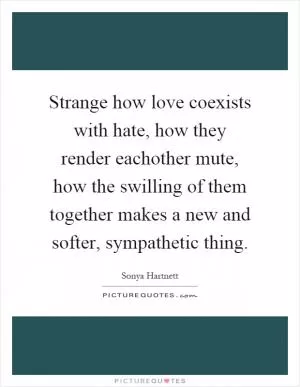 Strange how love coexists with hate, how they render eachother mute, how the swilling of them together makes a new and softer, sympathetic thing Picture Quote #1