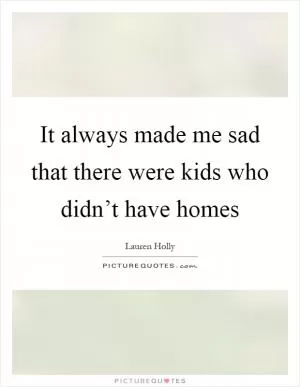 It always made me sad that there were kids who didn’t have homes Picture Quote #1