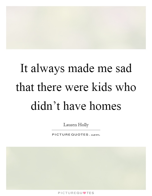 It always made me sad that there were kids who didn't have homes Picture Quote #1