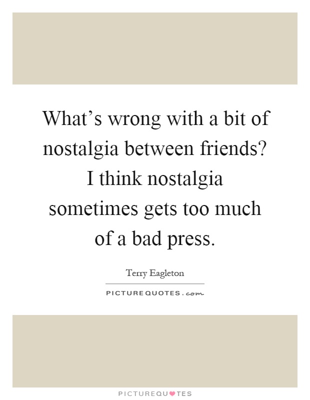 What's wrong with a bit of nostalgia between friends? I think nostalgia sometimes gets too much of a bad press Picture Quote #1