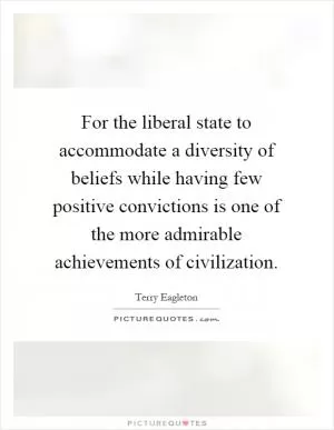 For the liberal state to accommodate a diversity of beliefs while having few positive convictions is one of the more admirable achievements of civilization Picture Quote #1