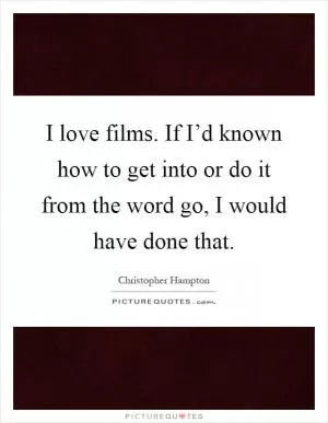 I love films. If I’d known how to get into or do it from the word go, I would have done that Picture Quote #1