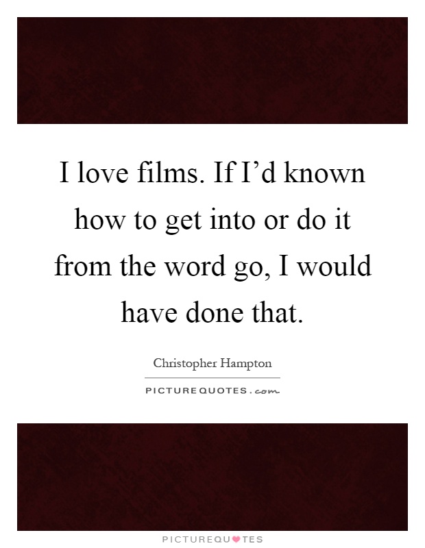 I love films. If I'd known how to get into or do it from the word go, I would have done that Picture Quote #1