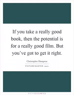 If you take a really good book, then the potential is for a really good film. But you’ve got to get it right Picture Quote #1