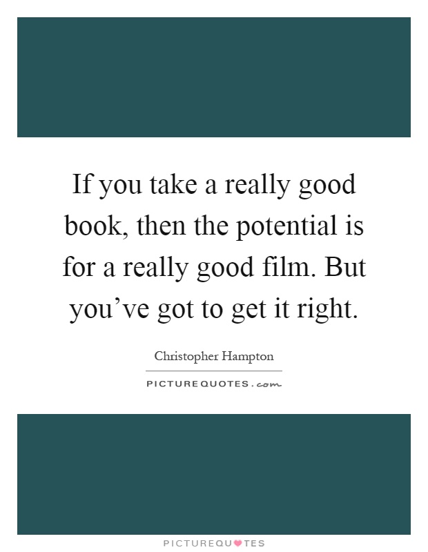 If you take a really good book, then the potential is for a really good film. But you've got to get it right Picture Quote #1