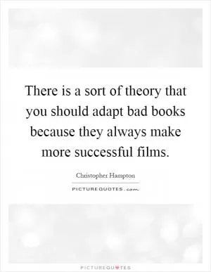 There is a sort of theory that you should adapt bad books because they always make more successful films Picture Quote #1