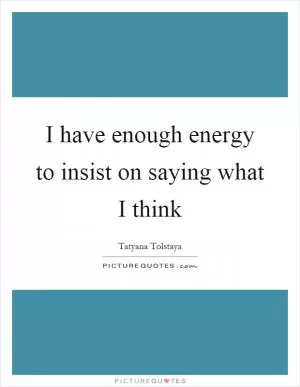 I have enough energy to insist on saying what I think Picture Quote #1