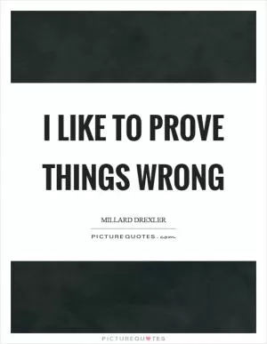I like to prove things wrong Picture Quote #1