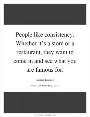 People like consistency. Whether it’s a store or a restaurant, they want to come in and see what you are famous for Picture Quote #1