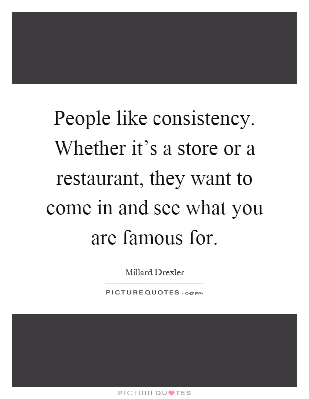 People like consistency. Whether it's a store or a restaurant, they want to come in and see what you are famous for Picture Quote #1