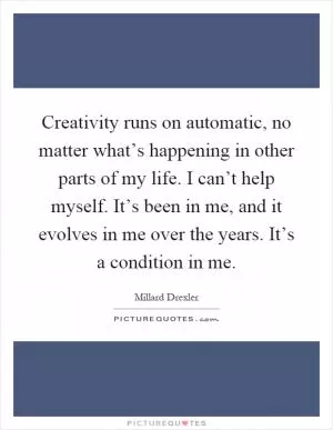 Creativity runs on automatic, no matter what’s happening in other parts of my life. I can’t help myself. It’s been in me, and it evolves in me over the years. It’s a condition in me Picture Quote #1