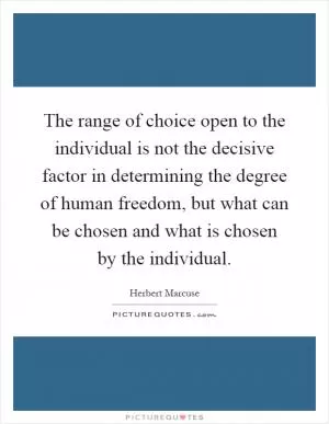 The range of choice open to the individual is not the decisive factor in determining the degree of human freedom, but what can be chosen and what is chosen by the individual Picture Quote #1