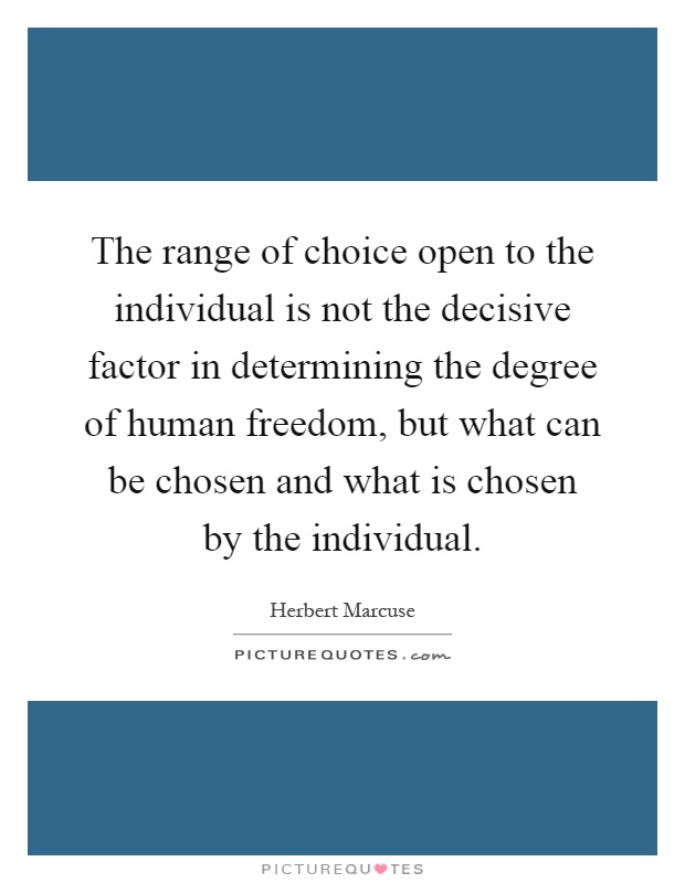 The range of choice open to the individual is not the decisive factor in determining the degree of human freedom, but what can be chosen and what is chosen by the individual Picture Quote #1