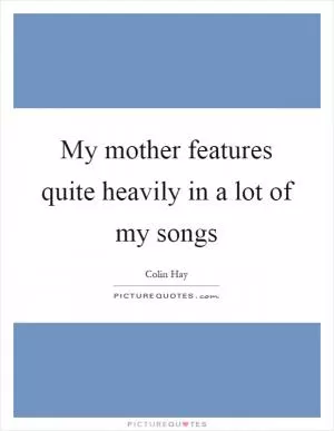 My mother features quite heavily in a lot of my songs Picture Quote #1