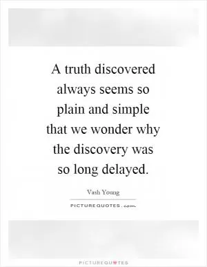 A truth discovered always seems so plain and simple that we wonder why the discovery was so long delayed Picture Quote #1
