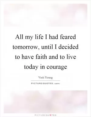 All my life I had feared tomorrow, until I decided to have faith and to live today in courage Picture Quote #1