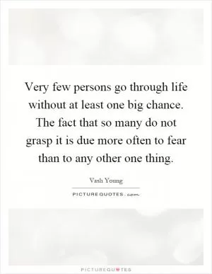 Very few persons go through life without at least one big chance. The fact that so many do not grasp it is due more often to fear than to any other one thing Picture Quote #1