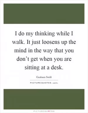 I do my thinking while I walk. It just loosens up the mind in the way that you don’t get when you are sitting at a desk Picture Quote #1