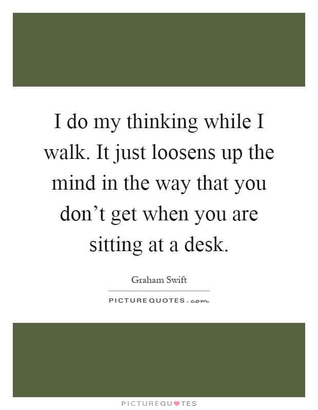 I do my thinking while I walk. It just loosens up the mind in the way that you don't get when you are sitting at a desk Picture Quote #1