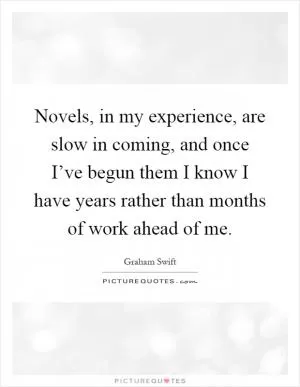 Novels, in my experience, are slow in coming, and once I’ve begun them I know I have years rather than months of work ahead of me Picture Quote #1