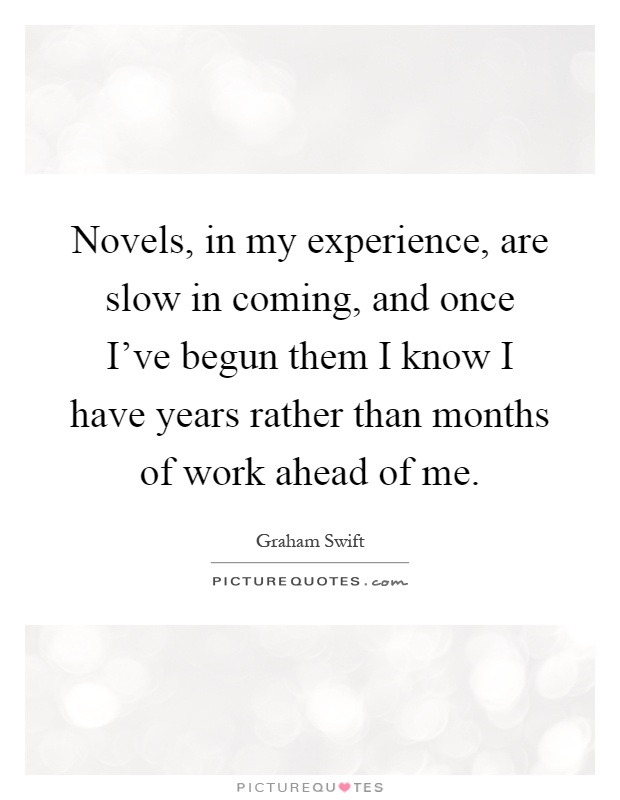 Novels, in my experience, are slow in coming, and once I've begun them I know I have years rather than months of work ahead of me Picture Quote #1