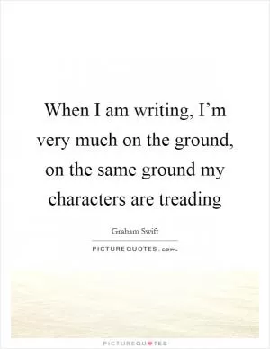 When I am writing, I’m very much on the ground, on the same ground my characters are treading Picture Quote #1