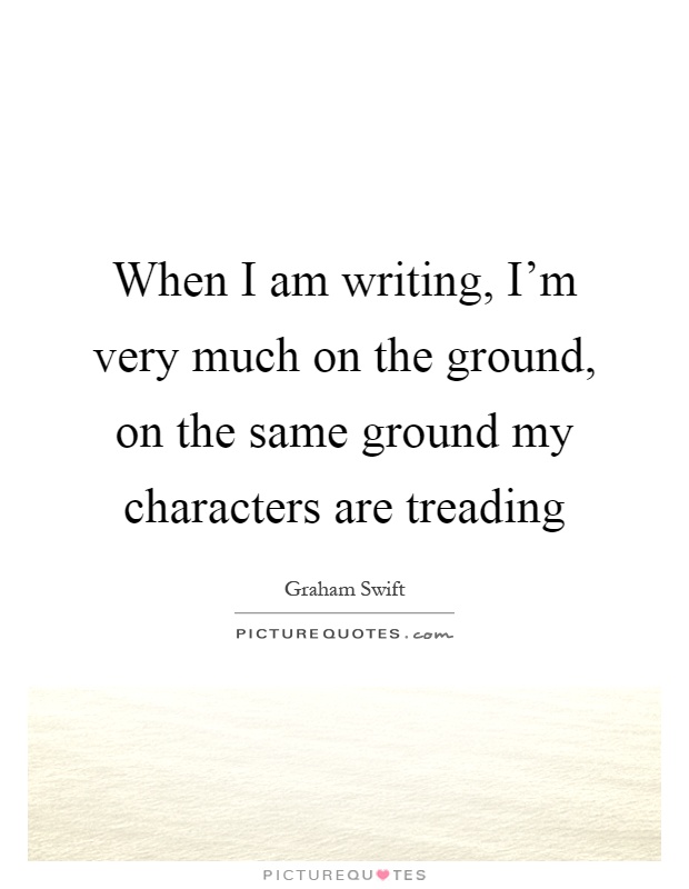 When I am writing, I'm very much on the ground, on the same ground my characters are treading Picture Quote #1