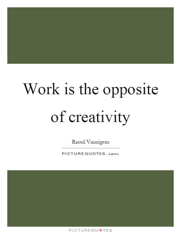 Work is the opposite of creativity Picture Quote #1