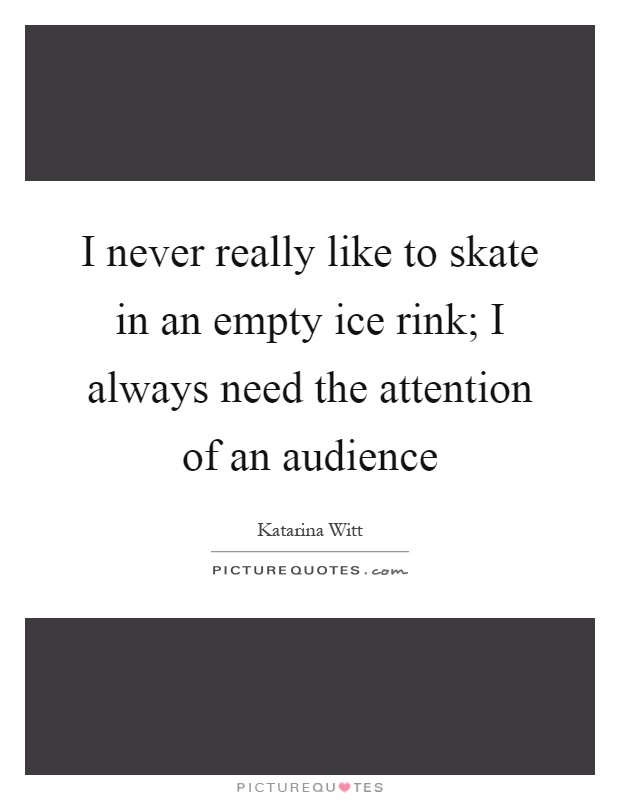 I never really like to skate in an empty ice rink; I always need the attention of an audience Picture Quote #1