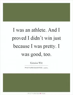 I was an athlete. And I proved I didn’t win just because I was pretty. I was good, too Picture Quote #1