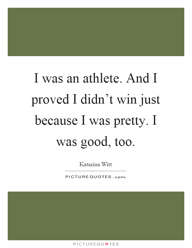 I was an athlete. And I proved I didn't win just because I was pretty. I was good, too Picture Quote #1