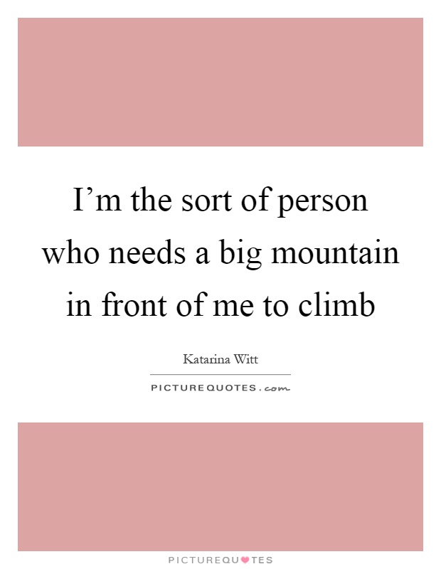 I'm the sort of person who needs a big mountain in front of me to climb Picture Quote #1