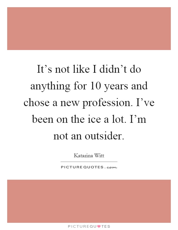 It's not like I didn't do anything for 10 years and chose a new profession. I've been on the ice a lot. I'm not an outsider Picture Quote #1