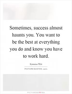 Sometimes, success almost haunts you. You want to be the best at everything you do and know you have to work hard Picture Quote #1