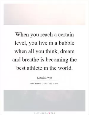 When you reach a certain level, you live in a bubble when all you think, dream and breathe is becoming the best athlete in the world Picture Quote #1