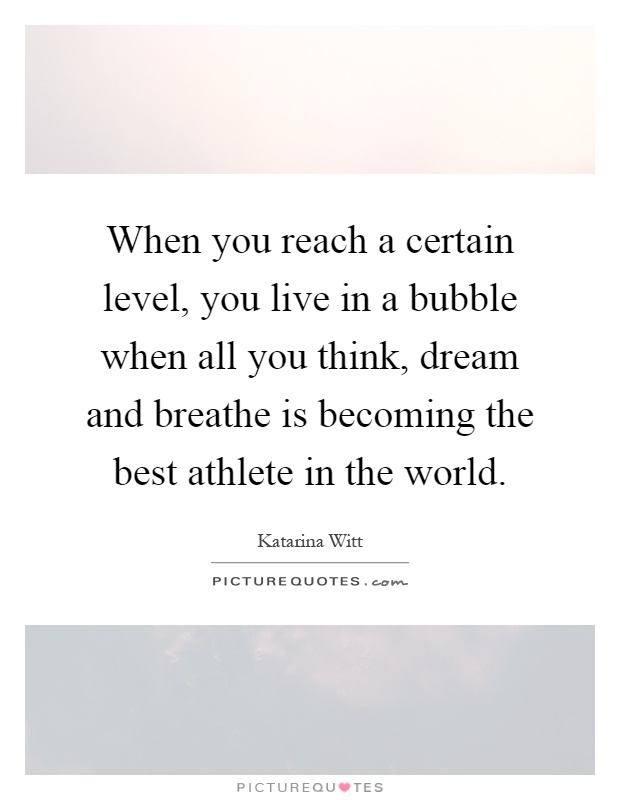 When you reach a certain level, you live in a bubble when all you think, dream and breathe is becoming the best athlete in the world Picture Quote #1