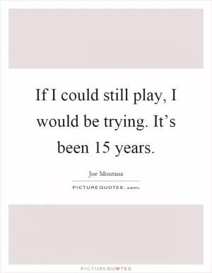 If I could still play, I would be trying. It’s been 15 years Picture Quote #1